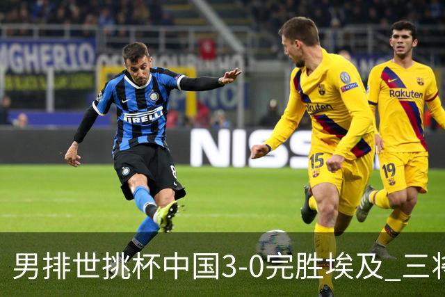 男排世挑杯中国3-0完胜埃及 三将上双率先进决赛